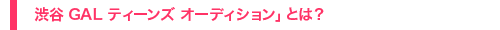 「渋谷 GAL ティーンズ オーディション」とは？